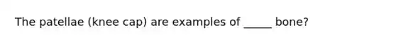 The patellae (knee cap) are examples of _____ bone?