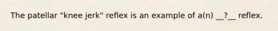 The patellar "knee jerk" reflex is an example of a(n) __?__ reflex.