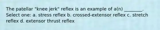 The patellar "knee jerk" reflex is an example of a(n) ________. Select one: a. stress reflex b. crossed-extensor reflex c. stretch reflex d. extensor thrust reflex