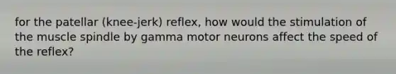 for the patellar (knee-jerk) reflex, how would the stimulation of the muscle spindle by gamma motor neurons affect the speed of the reflex?