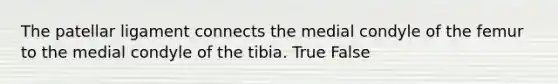 The patellar ligament connects the medial condyle of the femur to the medial condyle of the tibia. True False