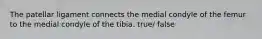 The patellar ligament connects the medial condyle of the femur to the medial condyle of the tibia. true/ false