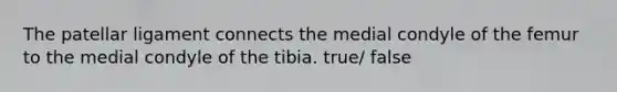 The patellar ligament connects the medial condyle of the femur to the medial condyle of the tibia. true/ false