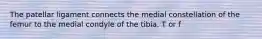 The patellar ligament connects the medial constellation of the femur to the medial condyle of the tibia. T or f