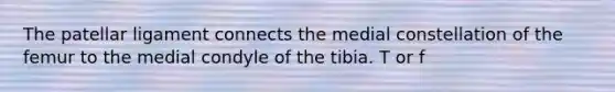 The patellar ligament connects the medial constellation of the femur to the medial condyle of the tibia. T or f