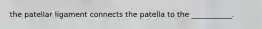 the patellar ligament connects the patella to the ___________.