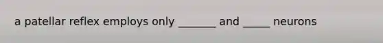 a patellar reflex employs only _______ and _____ neurons