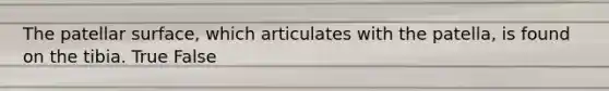 The patellar surface, which articulates with the patella, is found on the tibia. True False