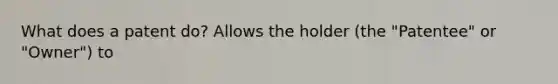 What does a patent do? Allows the holder (the "Patentee" or "Owner") to