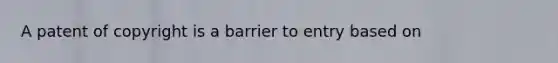 A patent of copyright is a barrier to entry based on