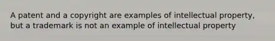 A patent and a copyright are examples of intellectual property, but a trademark is not an example of intellectual property