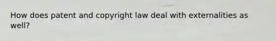 How does patent and copyright law deal with externalities as well?