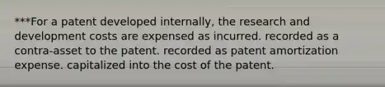 ***For a patent developed internally, the research and development costs are expensed as incurred. recorded as a contra-asset to the patent. recorded as patent amortization expense. capitalized into the cost of the patent.