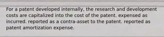 For a patent developed internally, the research and development costs are capitalized into the cost of the patent. expensed as incurred. reported as a contra-asset to the patent. reported as patent amortization expense.