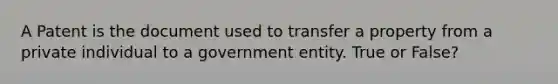 A Patent is the document used to transfer a property from a private individual to a government entity. True or False?