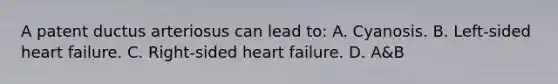 A patent ductus arteriosus can lead to: A. Cyanosis. B. Left-sided heart failure. C. Right-sided heart failure. D. A&B