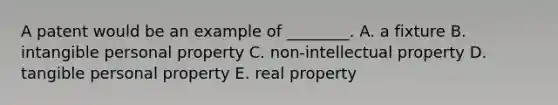 A patent would be an example of​ ________. A. a fixture B. intangible personal property C. ​non-intellectual property D. tangible personal property E. real property