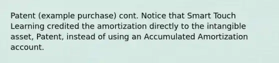 Patent (example purchase) cont. Notice that Smart Touch Learning credited the amortization directly to the intangible asset, Patent, instead of using an Accumulated Amortization account.