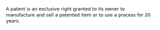 A patent is an exclusive right granted to its owner to manufacture and sell a patented item or to use a process for 20 years.