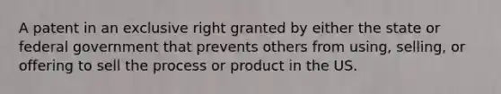 A patent in an exclusive right granted by either the state or federal government that prevents others from using, selling, or offering to sell the process or product in the US.