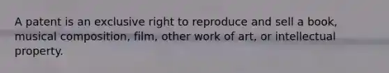 A patent is an exclusive right to reproduce and sell a​ book, musical​ composition, film, other work of​ art, or intellectual property.