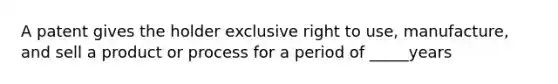 A patent gives the holder exclusive right to use, manufacture, and sell a product or process for a period of _____years