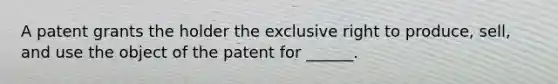 A patent grants the holder the exclusive right to produce, sell, and use the object of the patent for ______.