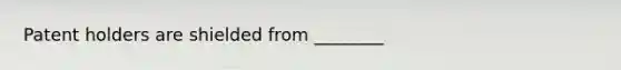 Patent holders are shielded from ________