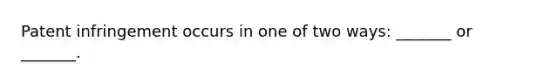 Patent infringement occurs in one of two ways: _______ or _______.