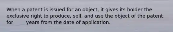 When a patent is issued for an object, it gives its holder the exclusive right to produce, sell, and use the object of the patent for ____ years from the date of application.