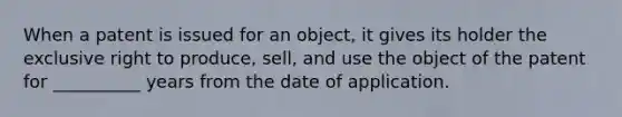 When a patent is issued for an object, it gives its holder the exclusive right to produce, sell, and use the object of the patent for __________ years from the date of application.