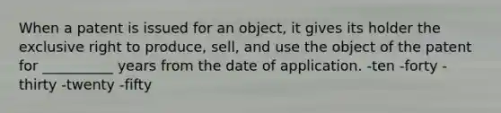 When a patent is issued for an object, it gives its holder the exclusive right to produce, sell, and use the object of the patent for __________ years from the date of application. -ten -forty -thirty -twenty -fifty