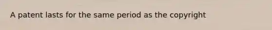 A patent lasts for the same period as the copyright