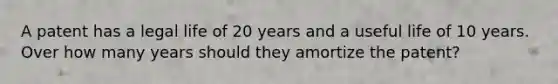 A patent has a legal life of 20 years and a useful life of 10 years. Over how many years should they amortize the patent?