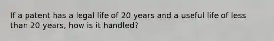 If a patent has a legal life of 20 years and a useful life of less than 20 years, how is it handled?