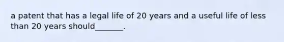 a patent that has a legal life of 20 years and a useful life of less than 20 years should_______.