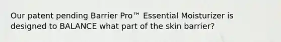 Our patent pending Barrier Pro™ Essential Moisturizer is designed to BALANCE what part of the skin barrier?