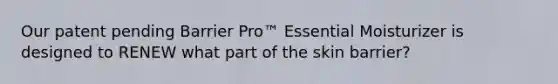 Our patent pending Barrier Pro™ Essential Moisturizer is designed to RENEW what part of the skin barrier?