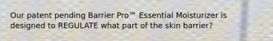 Our patent pending Barrier Pro™ Essential Moisturizer is designed to REGULATE what part of the skin barrier?