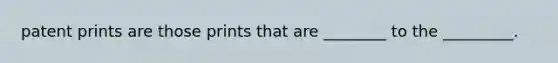 patent prints are those prints that are ________ to the _________.