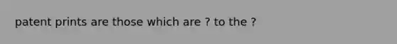 patent prints are those which are ? to the ?