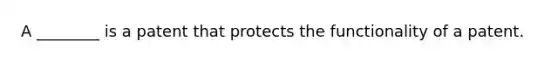 A ________ is a patent that protects the functionality of a patent.