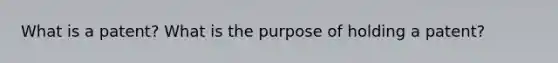 What is a patent? What is the purpose of holding a patent?