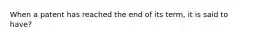 When a patent has reached the end of its term, it is said to have?