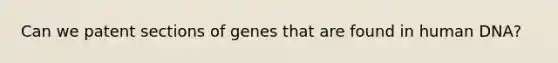 Can we patent sections of genes that are found in human DNA?