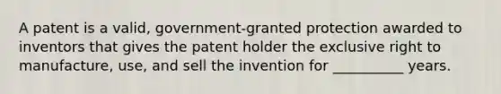 A patent is a valid, government-granted protection awarded to inventors that gives the patent holder the exclusive right to manufacture, use, and sell the invention for __________ years.