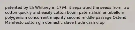 patented by Eli Whitney in 1794, it separated the seeds from raw cotton quickly and easily cotton boom paternalism antebellum polygenism concurrent majority second middle passage Ostend Manifesto cotton gin domestic slave trade cash crop