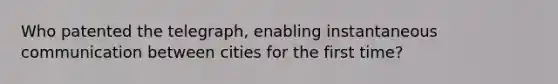 Who patented the telegraph, enabling instantaneous communication between cities for the first time?