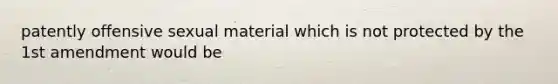 patently offensive sexual material which is not protected by the 1st amendment would be
