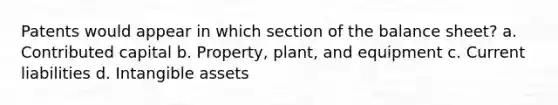 Patents would appear in which section of the balance sheet? a. Contributed capital b. Property, plant, and equipment c. Current liabilities d. Intangible assets